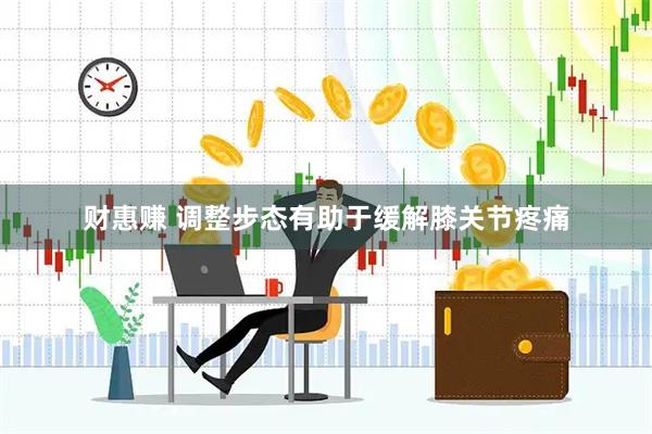 财惠赚 调整步态有助于缓解膝关节疼痛