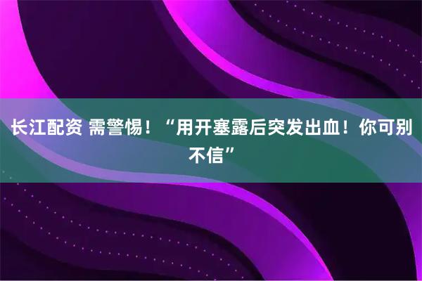 长江配资 需警惕！“用开塞露后突发出血！你可别不信”
