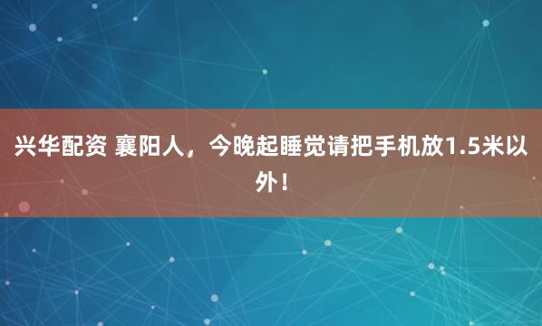 兴华配资 襄阳人，今晚起睡觉请把手机放1.5米以外！