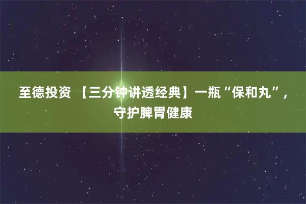 至德投资 【三分钟讲透经典】一瓶“保和丸”，守护脾胃健康