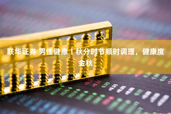 联华证券 男性健康丨秋分时节顺时调理，健康度金秋