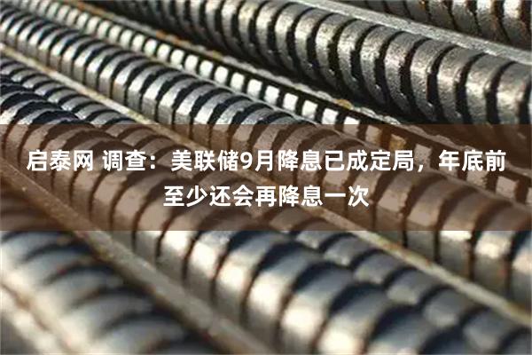 启泰网 调查：美联储9月降息已成定局，年底前至少还会再降息一次
