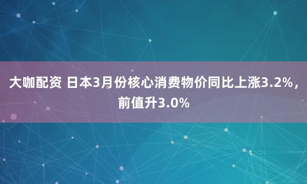 大咖配资 日本3月份核心消费物价同比上涨3.2%，前值升3.0%