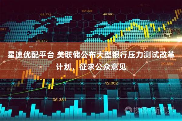 星速优配平台 美联储公布大型银行压力测试改革计划，征求公众意见