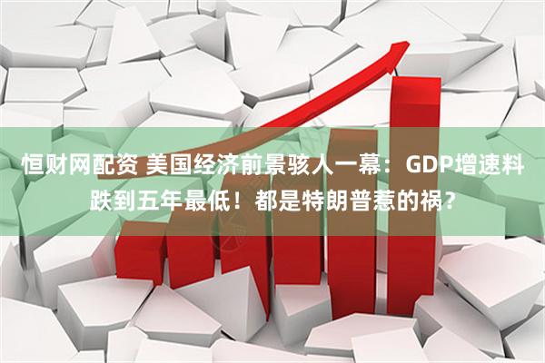 恒财网配资 美国经济前景骇人一幕：GDP增速料跌到五年最低！都是特朗普惹的祸？
