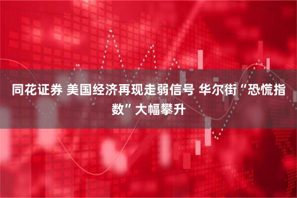 同花证券 美国经济再现走弱信号 华尔街“恐慌指数”大幅攀升
