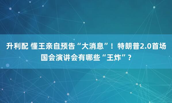 升利配 懂王亲自预告“大消息”！特朗普2.0首场国会演讲会有哪些“王炸”？