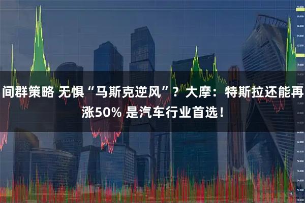 间群策略 无惧“马斯克逆风”？大摩：特斯拉还能再涨50% 是汽车行业首选！
