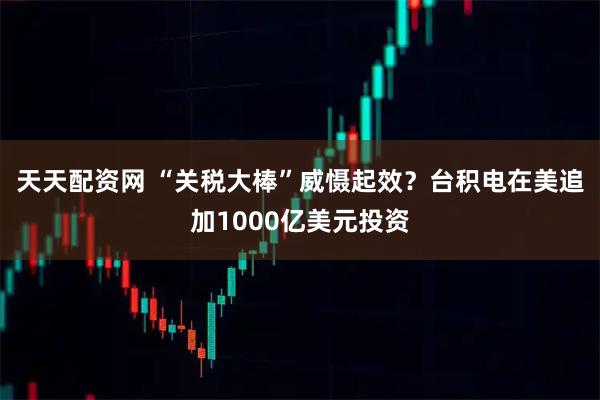 天天配资网 “关税大棒”威慑起效？台积电在美追加1000亿美元投资
