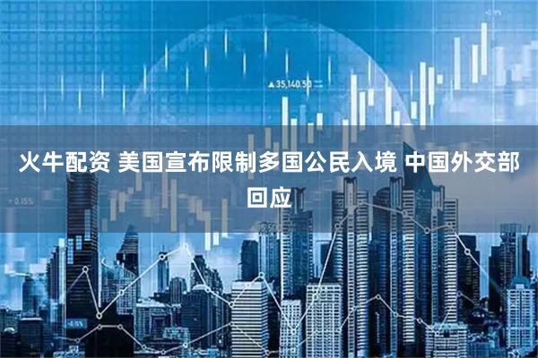 火牛配资 美国宣布限制多国公民入境 中国外交部回应