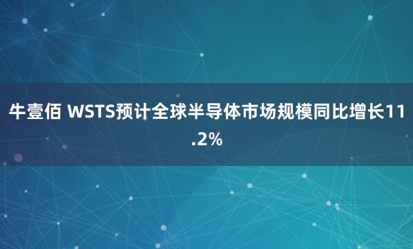 牛壹佰 WSTS预计全球半导体市场规模同比增长11.2%