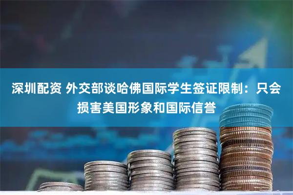 深圳配资 外交部谈哈佛国际学生签证限制：只会损害美国形象和国际信誉