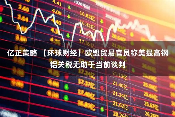 亿正策略 【环球财经】欧盟贸易官员称美提高钢铝关税无助于当前谈判