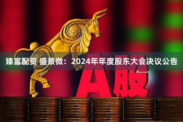臻富配资 盛景微：2024年年度股东大会决议公告