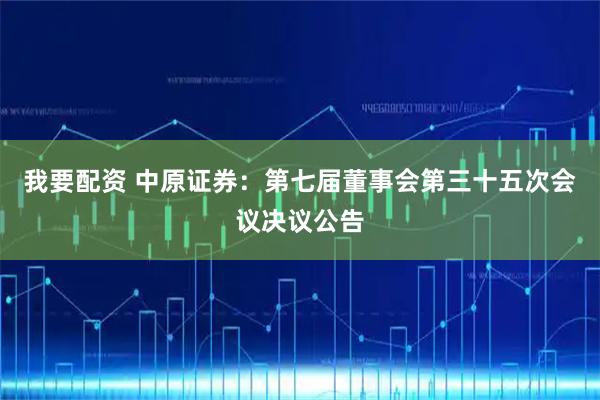 我要配资 中原证券：第七届董事会第三十五次会议决议公告