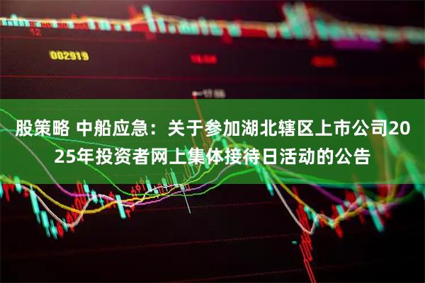 股策略 中船应急：关于参加湖北辖区上市公司2025年投资者网上集体接待日活动的公告
