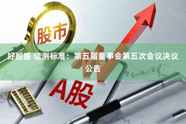 好股盛 信测标准：第五届董事会第五次会议决议公告