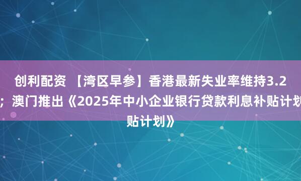 创利配资 【湾区早参】香港最新失业率维持3.2%；澳门推出《2025年中小企业银行贷款利息补贴计划》