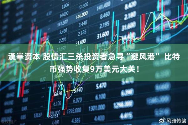 漢崋资本 股债汇三杀投资者急寻“避风港” 比特币强势收复9万美元大关！