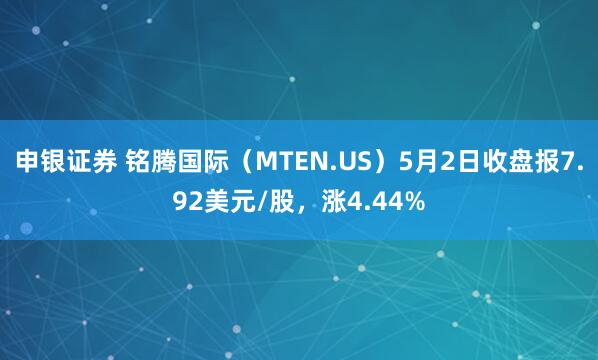 申银证券 铭腾国际（MTEN.US）5月2日收盘报7.92美元/股，涨4.44%