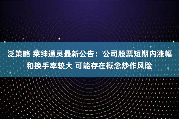 泛策略 莱绅通灵最新公告：公司股票短期内涨幅和换手率较大 可能存在概念炒作风险