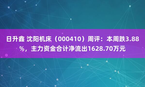 日升鑫 沈阳机床（000410）周评：本周跌3.88%，主力资金合计净流出1628.70万元