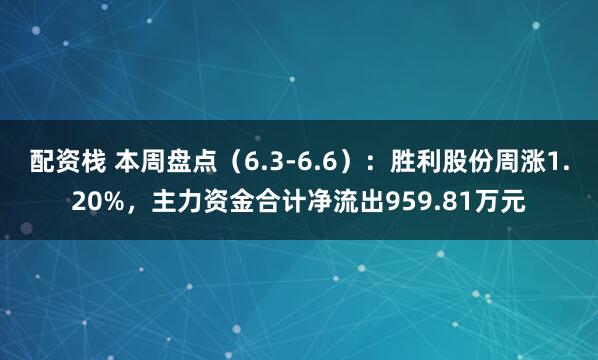 配资栈 本周盘点（6.3-6.6）：胜利股份周涨1.20%，主力资金合计净流出959.81万元