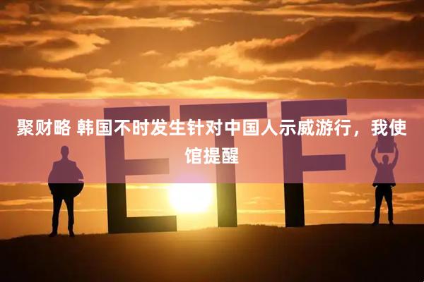 聚财略 韩国不时发生针对中国人示威游行，我使馆提醒
