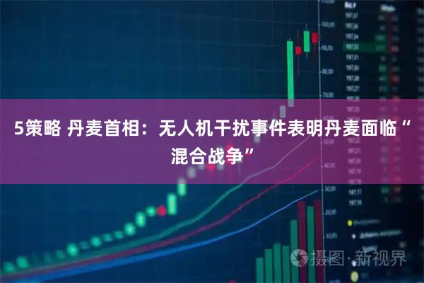 5策略 丹麦首相：无人机干扰事件表明丹麦面临“混合战争”