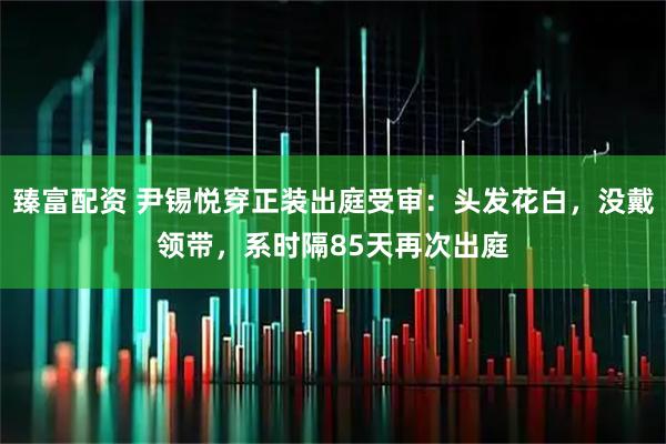 臻富配资 尹锡悦穿正装出庭受审：头发花白，没戴领带，系时隔85天再次出庭