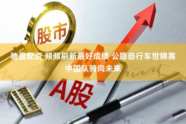 驰盈配资 频频刷新最好成绩 公路自行车世锦赛中国队骑向未来