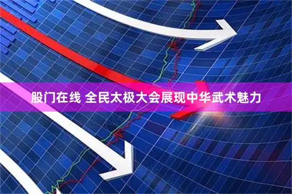 股门在线 全民太极大会展现中华武术魅力