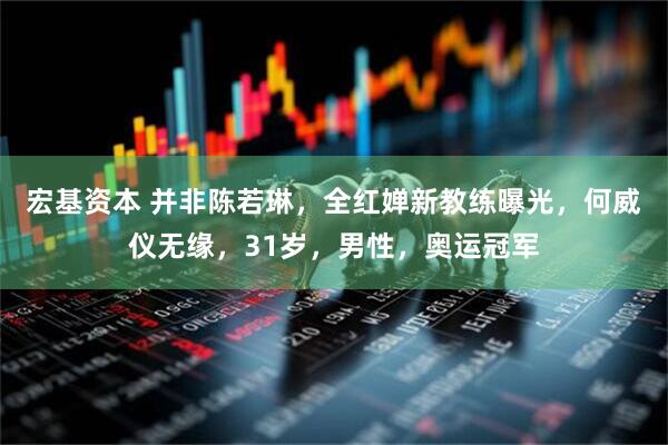 宏基资本 并非陈若琳，全红婵新教练曝光，何威仪无缘，31岁，男性，奥运冠军