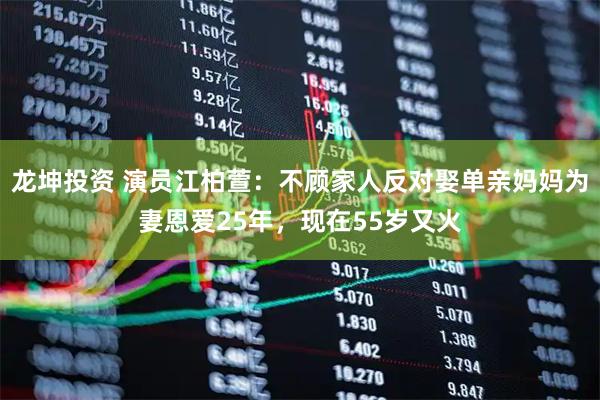 龙坤投资 演员江柏萱：不顾家人反对娶单亲妈妈为妻恩爱25年，现在55岁又火