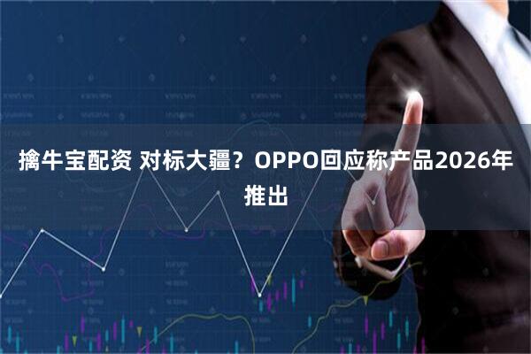 擒牛宝配资 对标大疆？OPPO回应称产品2026年推出