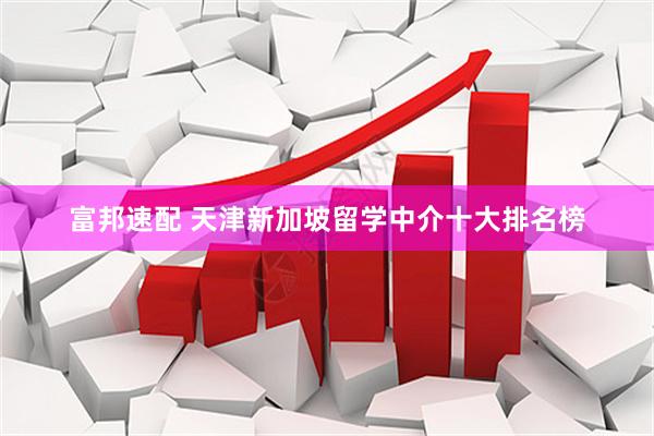 富邦速配 天津新加坡留学中介十大排名榜