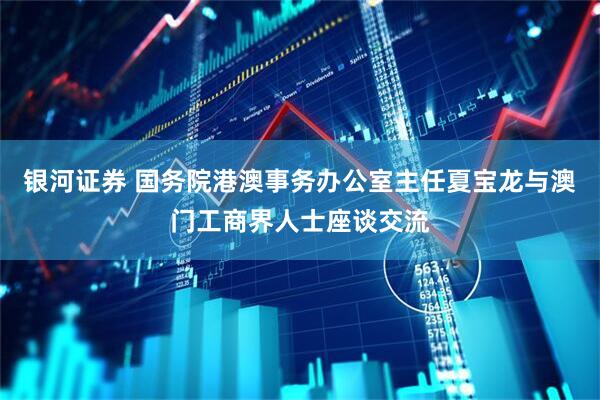 银河证券 国务院港澳事务办公室主任夏宝龙与澳门工商界人士座谈交流