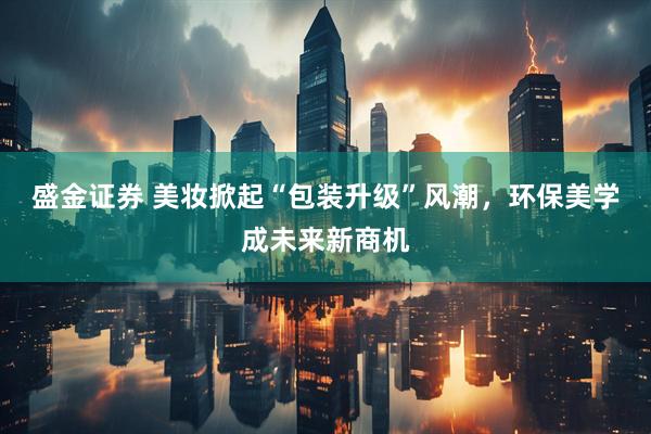 盛金证券 美妆掀起“包装升级”风潮，环保美学成未来新商机
