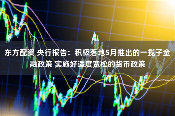 东方配资 央行报告：积极落地5月推出的一揽子金融政策 实施好适度宽松的货币政策