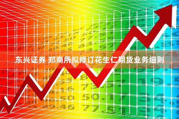 东兴证券 郑商所拟修订花生仁期货业务细则
