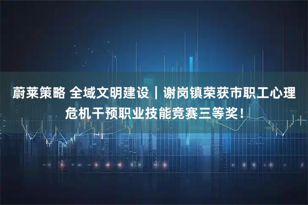 蔚莱策略 全域文明建设|谢岗镇荣获市职工心理危机干预职业技能竞赛三等奖!