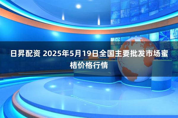 日昇配资 2025年5月19日全国主要批发市场蜜桔价格行情