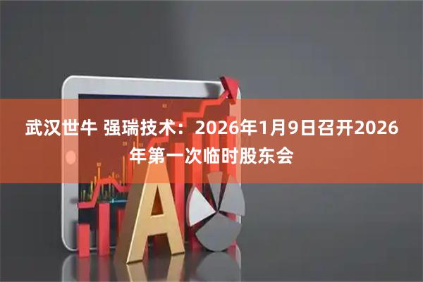 武汉世牛 强瑞技术：2026年1月9日召开2026年第一次临时股东会