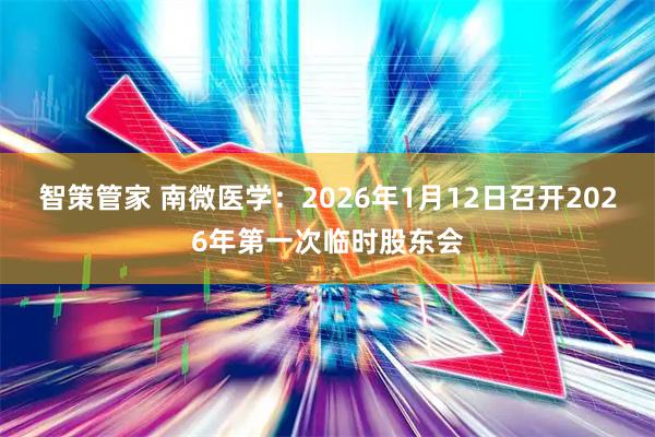 智策管家 南微医学：2026年1月12日召开2026年第一次临时股东会