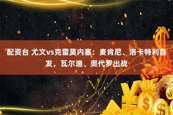 配资台 尤文vs克雷莫内塞:麦肯尼、洛卡特利首发,瓦尔迪、奥代罗出战