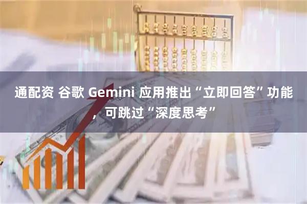 通配资 谷歌 Gemini 应用推出“立即回答”功能，可跳过“深度思考”