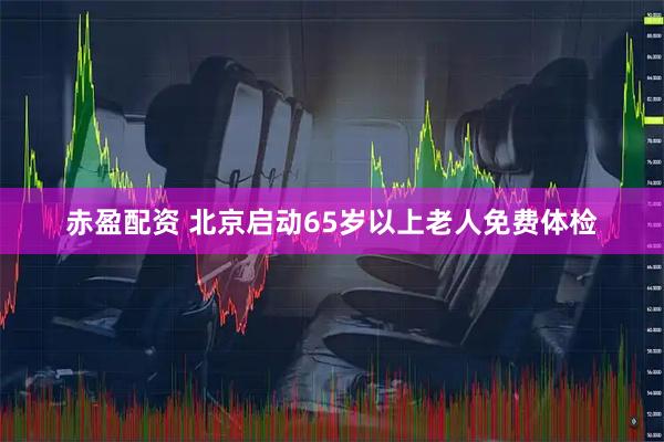 赤盈配资 北京启动65岁以上老人免费体检
