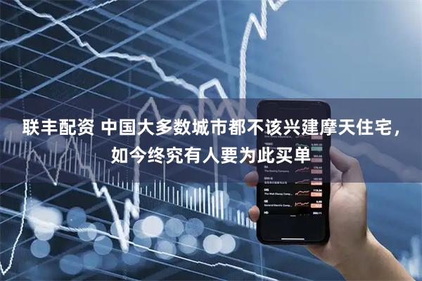 联丰配资 中国大多数城市都不该兴建摩天住宅，如今终究有人要为此买单