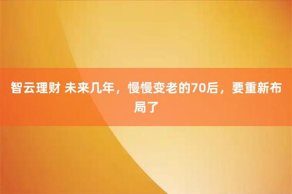 智云理财 未来几年，慢慢变老的70后，要重新布局了
