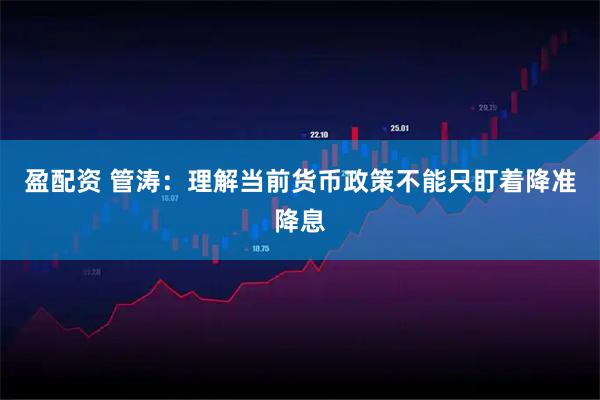 盈配资 管涛：理解当前货币政策不能只盯着降准降息